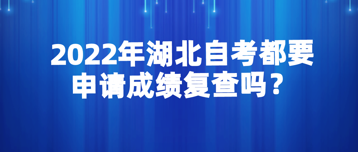 2022年湖北自考成绩出来所有考生都要申请复查吗？