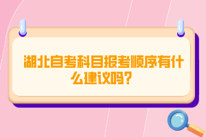 湖北自考科目报考顺序有什么建议吗？