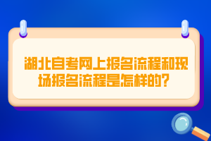 <b>湖北自考网上报名流程和现场报名流程是怎样的？</b>