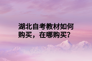 湖北自考教材如何购买，在哪购买？