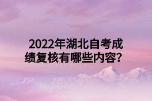 2022年湖北自考成绩复核有哪些内容？