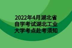 2022年4月湖北省自学考试湖北工业大学考点赴考须知