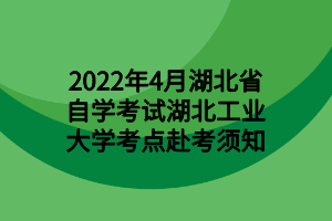 2022年4月湖北省自学考试湖北工业大学考点赴考须知