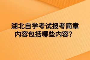 湖北自学考试报考简章内容包括哪些内容？