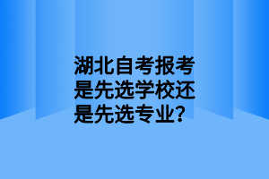 湖北自考报考是先选学校还是先选专业？