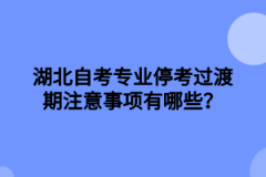 湖北自考专业停考过渡期注意事项有哪些？