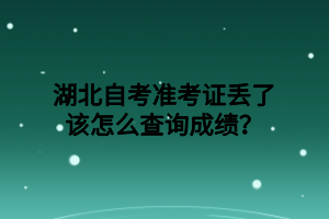 湖北自考准考证丢了该怎么查询成绩？