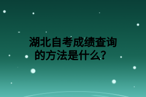 湖北自考成绩查询的方法是什么？