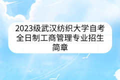 2023级武汉纺织大学自考全日制工商管理专业招生简章