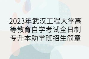 2023年武汉工程大学高等教育自学考试全日制专升本助学班招生简章