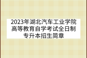 2023年湖北汽车工业学院高等教育自学考试全日制专升本招生简章