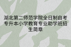 湖北第二师范学院全日制自考专升本小学教育专业助学班招生简章